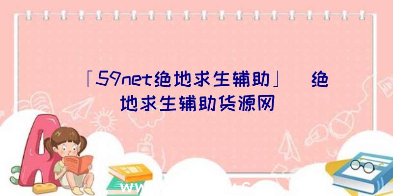 「59net绝地求生辅助」|绝地求生辅助货源网